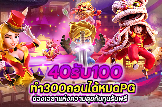 40รับ100ทํา300ถอนได้หมดpg ช่วงเวลาแห่งความสุขกับทุนรับฟรี