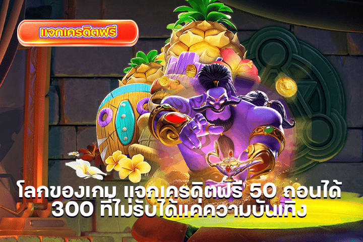 โลกของเกม แจกเครดิตฟรี 50 ถอนได้ 300 ที่ไม่รับได้แค่ความบันเทิง